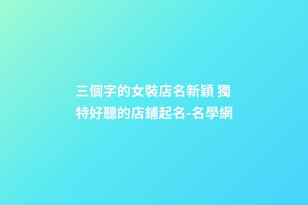 三個字的女裝店名新穎 獨特好聽的店鋪起名-名學網-第1張-店鋪起名-玄機派